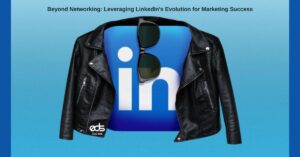 Beyond Networking: Leveraging LinkedIn's Evolution for Marketing Success